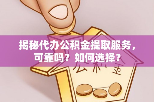 阿城揭秘代办公积金提取服务，可靠吗？如何选择？