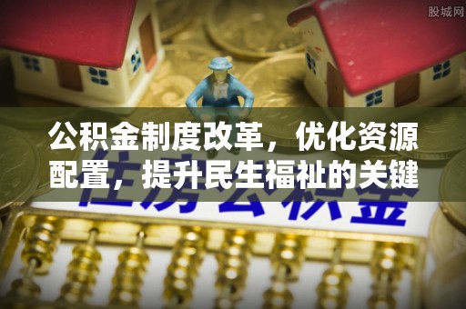 阿城公积金制度改革，优化资源配置，提升民生福祉的关键一步