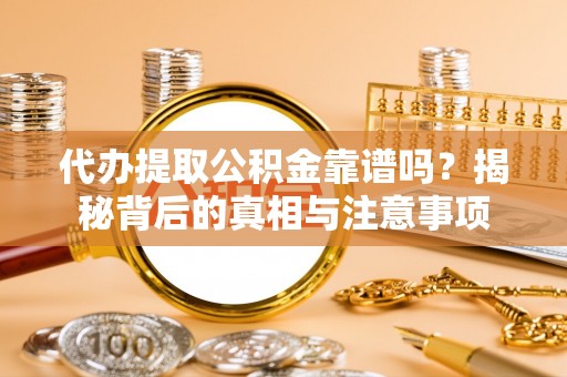 阿城代办提取公积金靠谱吗？揭秘背后的真相与注意事项