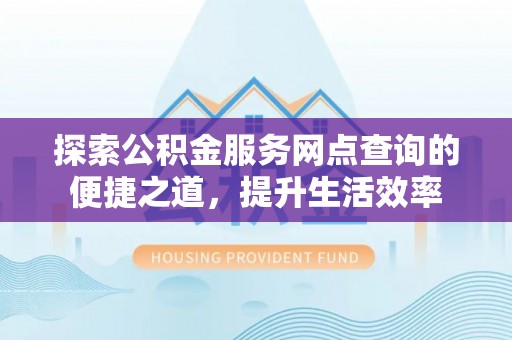 阿城探索公积金服务网点查询的便捷之道，提升生活效率