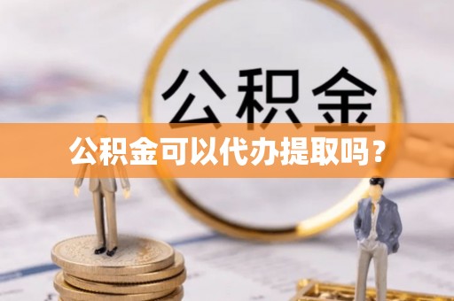 阿城公积金可以代办提取吗？