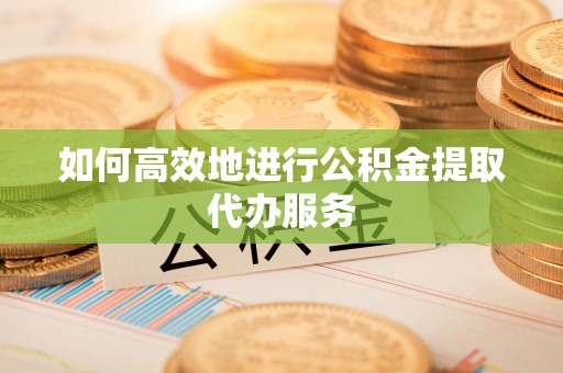 阿城如何高效地进行公积金提取代办服务