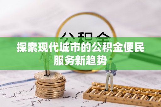 阿城探索现代城市的公积金便民服务新趋势