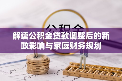 阿城解读公积金贷款调整后的新政影响与家庭财务规划