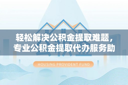 阿城轻松解决公积金提取难题，专业公积金提取代办服务助您无忧