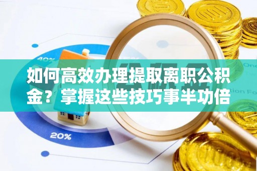 阿城如何高效办理提取离职公积金？掌握这些技巧事半功倍