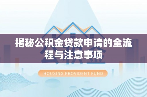 阿城揭秘公积金贷款申请的全流程与注意事项