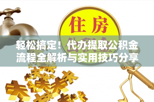 阿城轻松搞定！代办提取公积金流程全解析与实用技巧分享