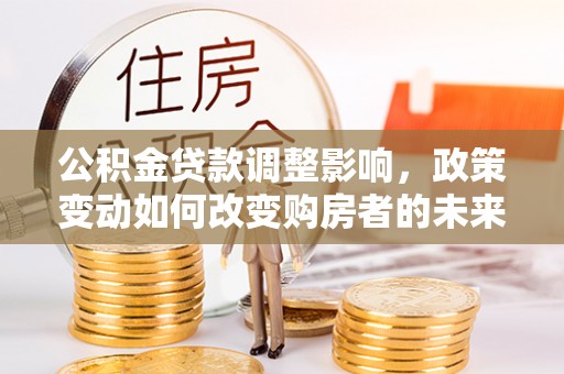 阿城公积金贷款调整影响，政策变动如何改变购房者的未来？
