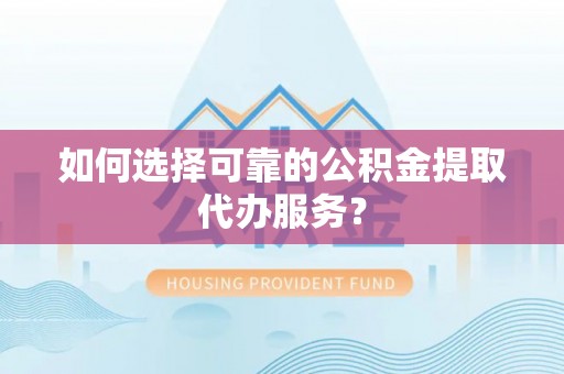 阿城如何选择可靠的公积金提取代办服务？