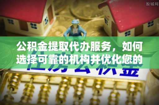 阿城公积金提取代办服务，如何选择可靠的机构并优化您的财务规划