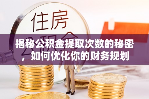 阿城揭秘公积金提取次数的秘密，如何优化你的财务规划