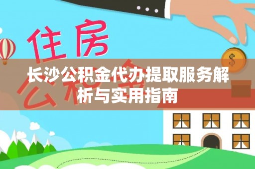 阿城长沙公积金代办提取服务解析与实用指南