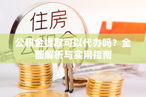 阿城公积金提取可以代办吗？全面解析与实用指南