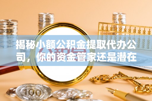 阿城揭秘小额公积金提取代办公司，你的资金管家还是潜在陷阱？