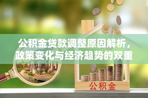 阿城公积金贷款调整原因解析，政策变化与经济趋势的双重影响