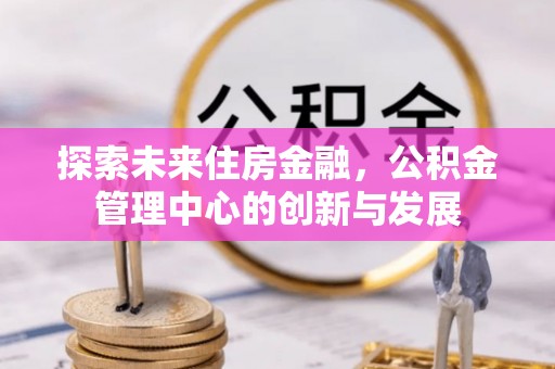 阿城探索未来住房金融，公积金管理中心的创新与发展