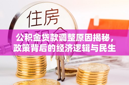 阿城公积金贷款调整原因揭秘，政策背后的经济逻辑与民生考量
