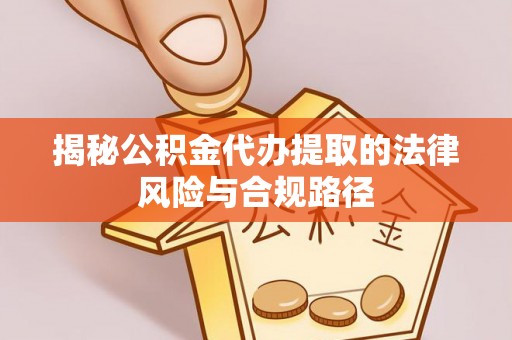 阿城揭秘公积金代办提取的法律风险与合规路径