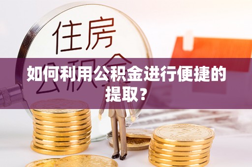 阿城如何利用公积金进行便捷的提取？