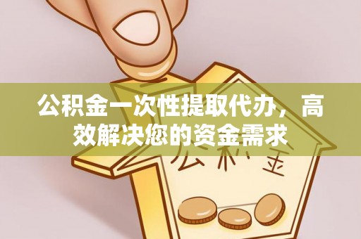 阿城公积金一次性提取代办，高效解决您的资金需求