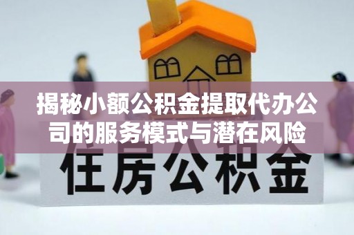 阿城揭秘小额公积金提取代办公司的服务模式与潜在风险