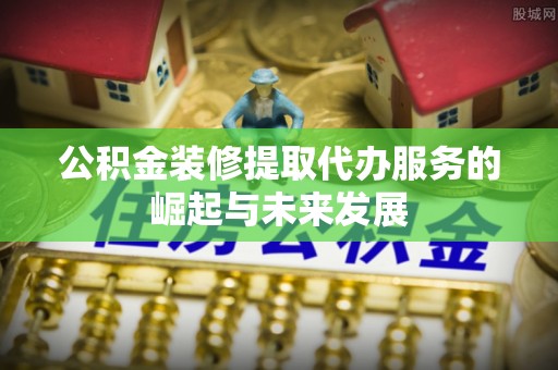阿城公积金装修提取代办服务的崛起与未来发展