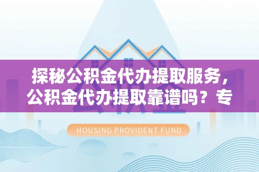 阿城探秘公积金代办提取服务，公积金代办提取靠谱吗？专业解读与实用指南