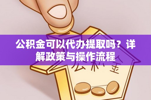 阿城公积金可以代办提取吗？详解政策与操作流程