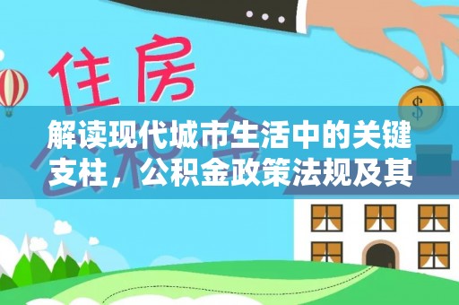 阿城解读现代城市生活中的关键支柱，公积金政策法规及其深远影响