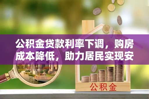 阿城公积金贷款利率下调，购房成本降低，助力居民实现安居梦想