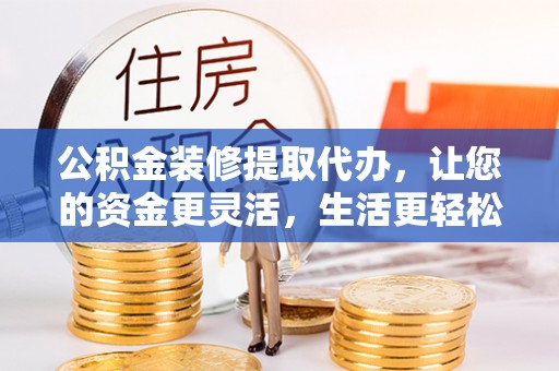 阿城公积金装修提取代办，让您的资金更灵活，生活更轻松