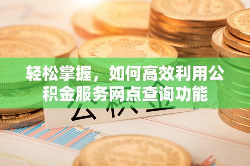 阿城轻松掌握，如何高效利用公积金服务网点查询功能