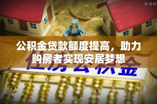 阿城公积金贷款额度提高，助力购房者实现安居梦想