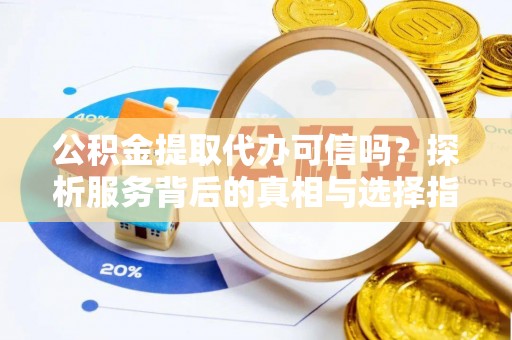阿城公积金提取代办可信吗？探析服务背后的真相与选择指南
