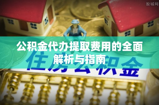 阿城公积金代办提取费用的全面解析与指南