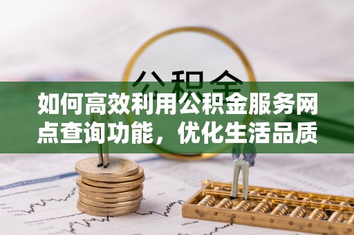 阿城如何高效利用公积金服务网点查询功能，优化生活品质
