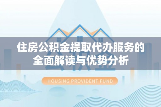 阿城住房公积金提取代办服务的全面解读与优势分析