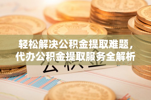 阿城轻松解决公积金提取难题，代办公积金提取服务全解析