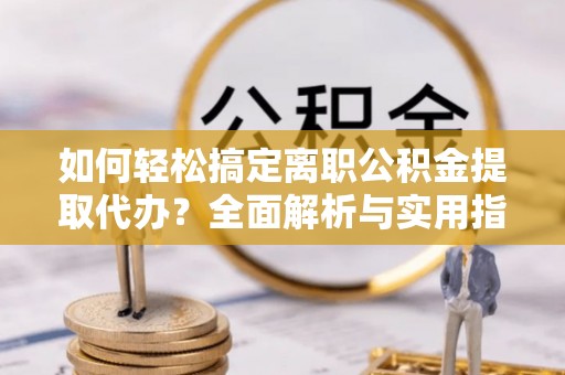 阿城如何轻松搞定离职公积金提取代办？全面解析与实用指南