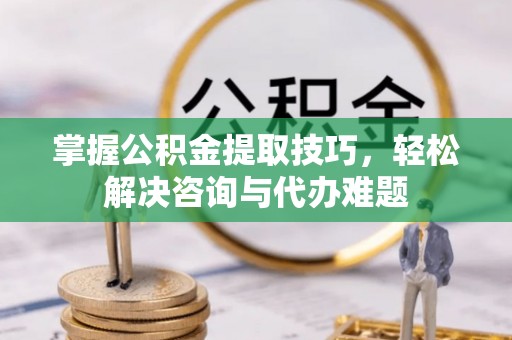阿城掌握公积金提取技巧，轻松解决咨询与代办难题