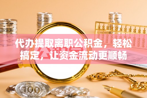 阿城代办提取离职公积金，轻松搞定，让资金流动更顺畅