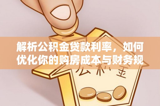 阿城解析公积金贷款利率，如何优化你的购房成本与财务规划