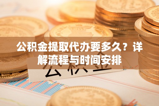 阿城公积金提取代办要多久？详解流程与时间安排