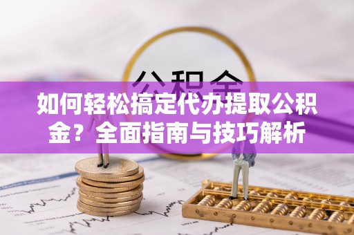 阿城如何轻松搞定代办提取公积金？全面指南与技巧解析