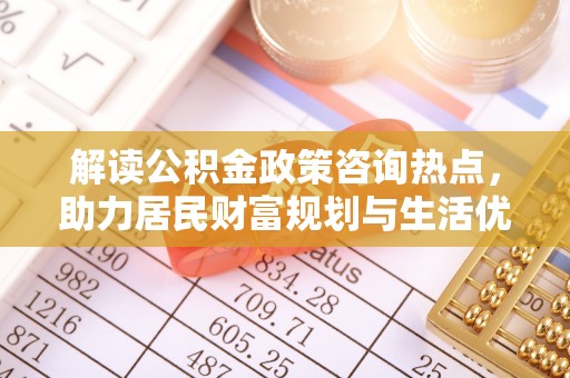 阿城解读公积金政策咨询热点，助力居民财富规划与生活优化