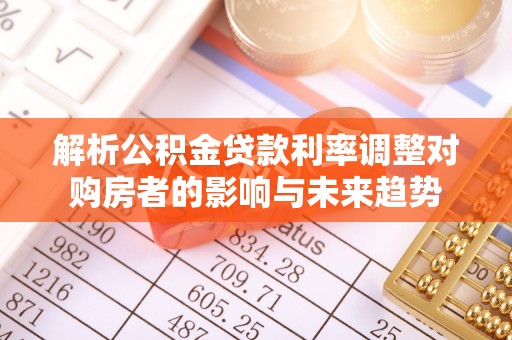 阿城解析公积金贷款利率调整对购房者的影响与未来趋势