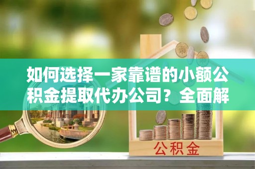 阿城如何选择一家靠谱的小额公积金提取代办公司？全面解析与实用指南