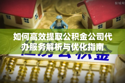 阿城如何高效提取公积金公司代办服务解析与优化指南