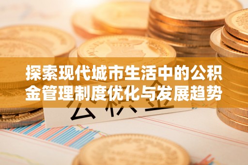 阿城探索现代城市生活中的公积金管理制度优化与发展趋势